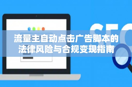 流量主自动点击广告脚本的法律风险与合规变现指南