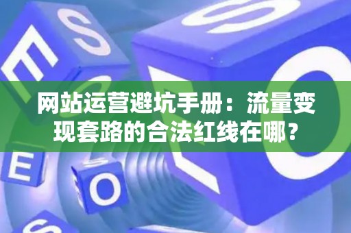 网站运营避坑手册：流量变现套路的合法红线在哪？