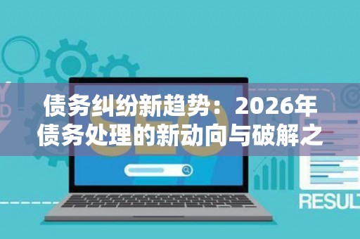 债务纠纷新趋势：2026年债务处理的新动向与破解之道
