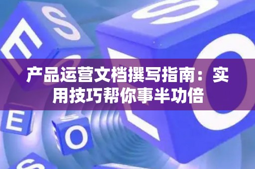 产品运营文档撰写指南：实用技巧帮你事半功倍