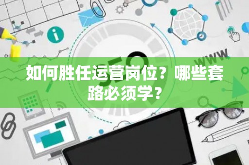 如何胜任运营岗位？哪些套路必须学？