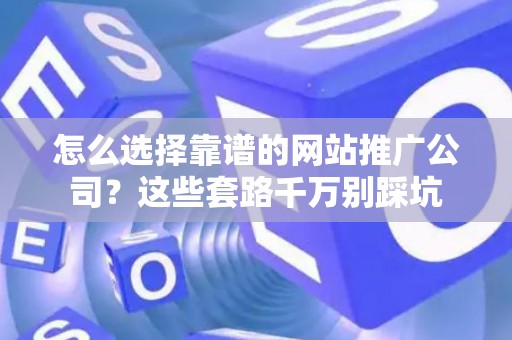 怎么选择靠谱的网站推广公司？这些套路千万别踩坑