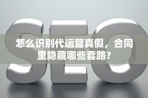 怎么识别代运营真假，合同里隐藏哪些套路？