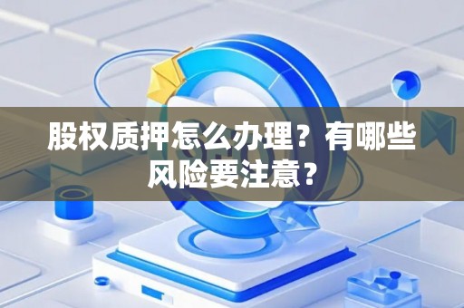 股权质押怎么办理?有哪些风险要注意? 股权质押怎么办理?有哪些风险要注意?