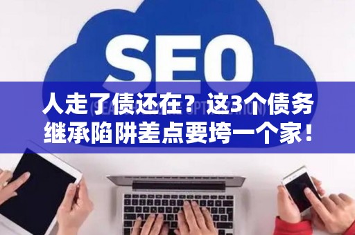 人走了债还在?这3个债务继承陷阱差点要垮一个家! 人走了债还在?这3个债务继承陷阱差点要垮一个家!