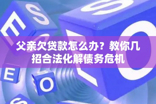 父亲欠贷款怎么办？教你几招合法化解债务危机