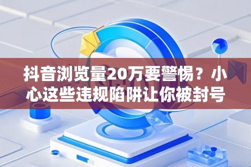 抖音浏览量20万要警惕？小心这些违规陷阱让你被封号